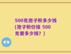 500克孢子粉多少钱(孢子粉价格 500克要多少钱？)
