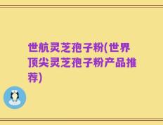 世航灵芝孢子粉(世界顶尖灵芝孢子粉产品推荐)