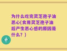 为什么吃完灵芝孢子油恶心(食用灵芝孢子油后产生恶心感的原因是什么？)