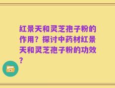 红景天和灵芝孢子粉的作用？探讨中药材红景天和灵芝孢子粉的功效？