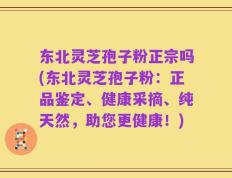 东北灵芝孢子粉正宗吗(东北灵芝孢子粉：正品鉴定、健康采摘、纯天然，助您更健康！)