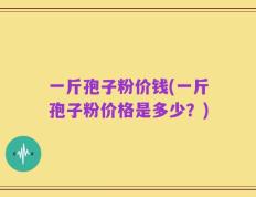 一斤孢子粉价钱(一斤孢子粉价格是多少？)