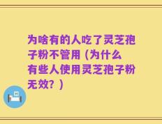 为啥有的人吃了灵芝孢子粉不管用 (为什么有些人使用灵芝孢子粉无效？)