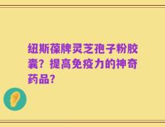 纽斯葆牌灵芝孢子粉胶囊？提高免疫力的神奇药品？