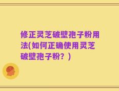 修正灵芝破壁孢子粉用法(如何正确使用灵芝破壁孢子粉？)