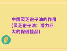 中国灵芝孢子油的作用(灵芝孢子油：潜力巨大的保健佳品)