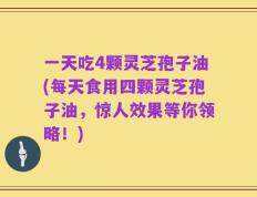 一天吃4颗灵芝孢子油(每天食用四颗灵芝孢子油，惊人效果等你领略！)