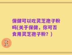 保健可以吃灵芝孢子粉吗(关于保健，你可否食用灵芝孢子粉？)