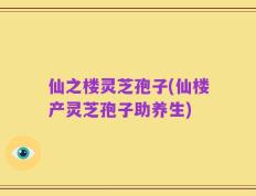仙之楼灵芝孢子(仙楼产灵芝孢子助养生)