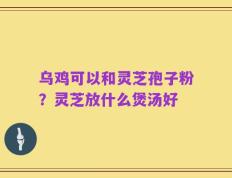 乌鸡可以和灵芝孢子粉？灵芝放什么煲汤好