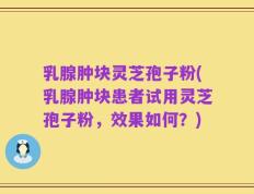 乳腺肿块灵芝孢子粉(乳腺肿块患者试用灵芝孢子粉，效果如何？)
