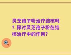 灵芝孢子粉治疗结核吗？探讨灵芝孢子粉在结核治疗中的作用？