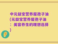 中元益宝营养屋孢子油(元益宝营养屋孢子油：美容养生的理想选择)