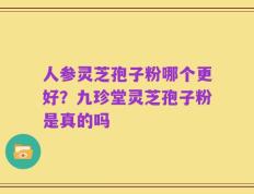 人参灵芝孢子粉哪个更好？九珍堂灵芝孢子粉是真的吗