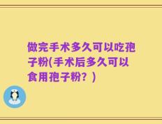 做完手术多久可以吃孢子粉(手术后多久可以食用孢子粉？)