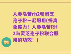 人参皂苷rh2和灵芝孢子粉一起服用(提高免疫力！人参皂苷RH2与灵芝孢子粉联合服用的功效！)