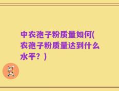 中农孢子粉质量如何(农孢子粉质量达到什么水平？)