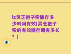 lz灵芝孢子粉储存多少时间有效(灵芝孢子粉的有效储存期有多长？)