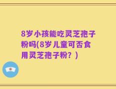 8岁小孩能吃灵芝孢子粉吗(8岁儿童可否食用灵芝孢子粉？)