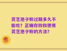灵芝孢子粉过期多久不能吃？正确存放和使用灵芝孢子粉的方法？