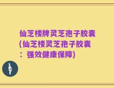 仙芝楼牌灵芝孢子胶囊(仙芝楼灵芝孢子胶囊：强效健康保障)