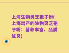 上海生物灵芝孢子粉(上海出产的生物灵芝孢子粉：营养丰富、品质优良)