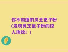 你不知道的灵芝孢子粉(发现灵芝孢子粉的惊人功效！)