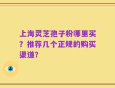 上海灵芝孢子粉哪里买？推荐几个正规的购买渠道？