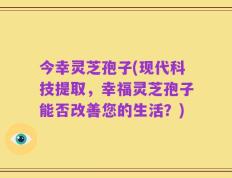 今幸灵芝孢子(现代科技提取，幸福灵芝孢子能否改善您的生活？)