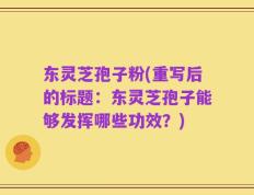 东灵芝孢子粉(重写后的标题：东灵芝孢子能够发挥哪些功效？)