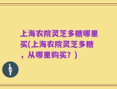 上海农院灵芝多糖哪里买(上海农院灵芝多糖，从哪里购买？)