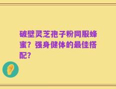 破壁灵芝孢子粉同服蜂蜜？强身健体的最佳搭配？