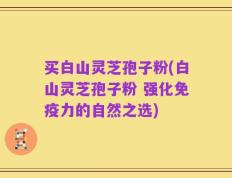 买白山灵芝孢子粉(白山灵芝孢子粉 强化免疫力的自然之选)