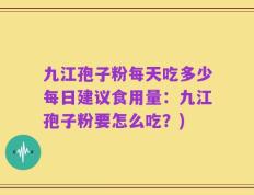 九江孢子粉每天吃多少每日建议食用量：九江孢子粉要怎么吃？)