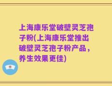 上海康乐堂破壁灵芝孢子粉(上海康乐堂推出破壁灵芝孢子粉产品，养生效果更佳)