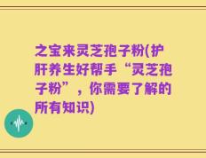 之宝来灵芝孢子粉(护肝养生好帮手“灵芝孢子粉”，你需要了解的所有知识)