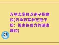 万承志堂林芝孢子粉颗粒(万承志堂林芝孢子粉：提高免疫力的健康颗粒)