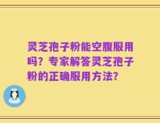 灵芝孢子粉能空腹服用吗？专家解答灵芝孢子粉的正确服用方法？
