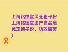 上海铭德堂灵芝孢子粉上海铭德堂出产高品质灵芝孢子粉，功效显著)