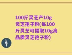 100斤灵芝产10g灵芝孢子粉(每100斤灵芝可提取10g高品质灵芝孢子粉)