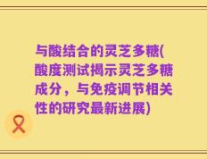 与酸结合的灵芝多糖(酸度测试揭示灵芝多糖成分，与免疫调节相关性的研究最新进展)