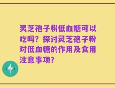 灵芝孢子粉低血糖可以吃吗？探讨灵芝孢子粉对低血糖的作用及食用注意事项？
