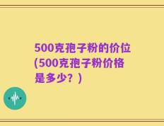 500克孢子粉的价位(500克孢子粉价格是多少？)