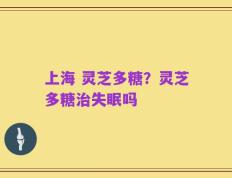上海 灵芝多糖？灵芝多糖治失眠吗