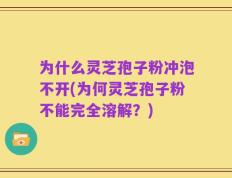 为什么灵芝孢子粉冲泡不开(为何灵芝孢子粉不能完全溶解？)