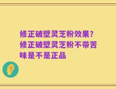修正破壁灵芝粉效果？修正破壁灵芝粉不带苦味是不是正品