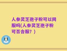 人参灵芝孢子粉可以同服吗(人参灵芝孢子粉可否合服？)