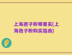 上海孢子粉哪里买(上海孢子粉购买指南)