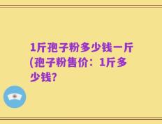 1斤孢子粉多少钱一斤(孢子粉售价：1斤多少钱？