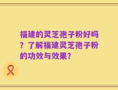 福建的灵芝孢子粉好吗？了解福建灵芝孢子粉的功效与效果？